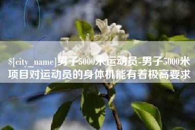 肇州男子5000米运动员-男子5000米项目对运动员的身体机能有着极高要求