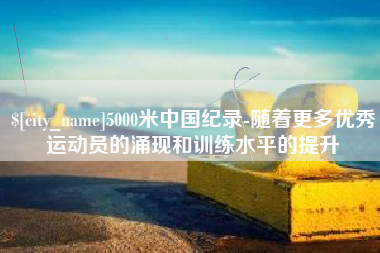 肇州5000米中国纪录-随着更多优秀运动员的涌现和训练水平的提升