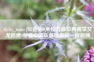肇州短道5000米接力最后两圈李文龙陪跑-尽管中国队最终收获一枚铜牌