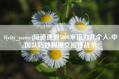 肇州短道速滑5000米接力几个人-中国队巧妙利用交接棒战术