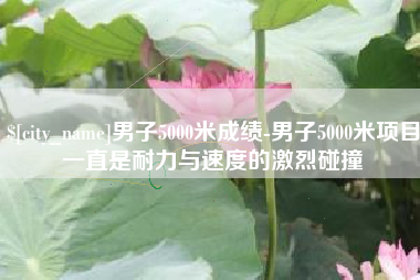肇州男子5000米成绩-男子5000米项目一直是耐力与速度的激烈碰撞
