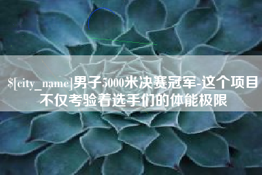 肇州男子5000米决赛冠军-这个项目不仅考验着选手们的体能极限