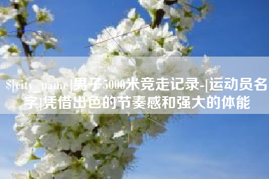 肇州男子5000米竞走记录-[运动员名字]凭借出色的节奏感和强大的体能