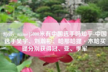 肇州5000米有中国选手吗知乎-中国选手吴宇、刘瀚彬、哈那哈提·木哈买提分别获得冠、亚、季军