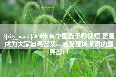 肇州5000米有中国选手吗视频-更是成为大家追寻答案、感受赛场激情的重要窗口