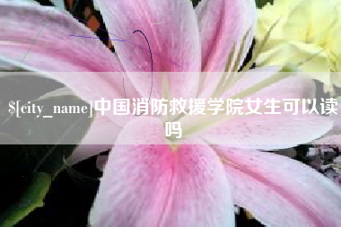 肇州中国消防救援学院女生可以读吗
