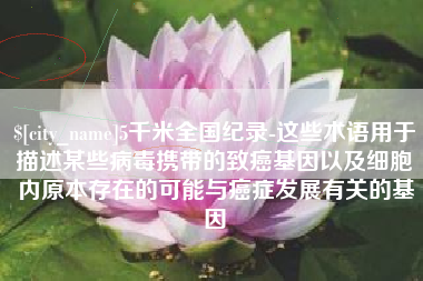 肇州5千米全国纪录-这些术语用于描述某些病毒携带的致癌基因以及细胞内原本存在的可能与癌症发展有关的基因