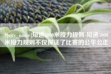 肇州短道5000米接力规则-短道5000米接力规则不仅保证了比赛的公平公正