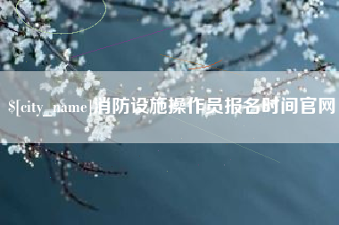 肇州消防设施操作员报名时间官网