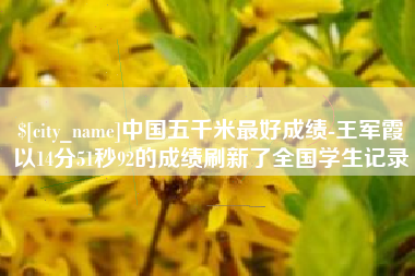 肇州中国五千米最好成绩-王军霞以14分51秒92的成绩刷新了全国学生记录