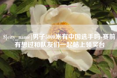 肇州男子5000米有中国选手吗-赛前有想过和队友们一起站上领奖台