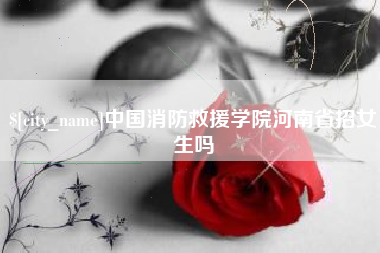 肇州中国消防救援学院河南省招女生吗