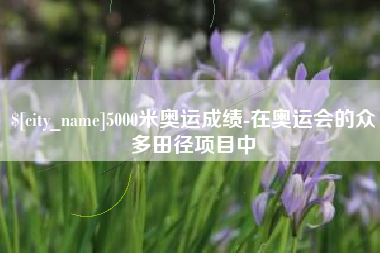 肇州5000米奥运成绩-在奥运会的众多田径项目中