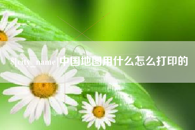 肇州中国地图用什么怎么打印的