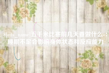 肇州五千米比赛前几天要做什么-：睡眠不足会影响身体状态和反应能力