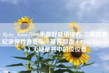 肇州5000米最好成绩排名-三项世界纪录保持者费斯·基普耶贡（Faith Kipyegon）无疑是其中的佼佼者