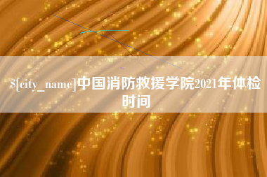 肇州中国消防救援学院2021年体检时间