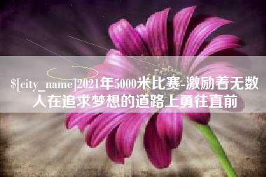 肇州2021年5000米比赛-激励着无数人在追求梦想的道路上勇往直前