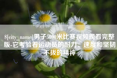 肇州男子5000米比赛视频观看完整版-它考验着运动员的耐力、速度和坚韧不拔的精神