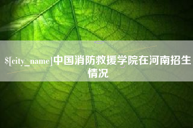 肇州中国消防救援学院在河南招生情况