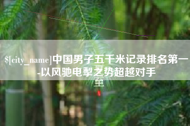 肇州中国男子五千米记录排名第一-以风驰电掣之势超越对手