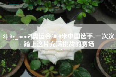 肇州奥运会5000米中国选手-一次次踏上这片充满挑战的赛场