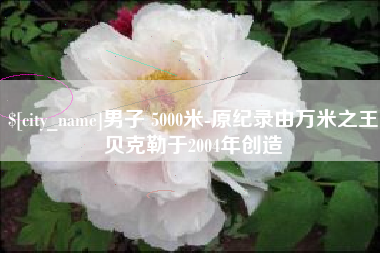 肇州男子 5000米-原纪录由万米之王贝克勒于2004年创造