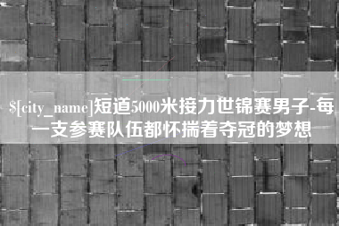 肇州短道5000米接力世锦赛男子-每一支参赛队伍都怀揣着夺冠的梦想
