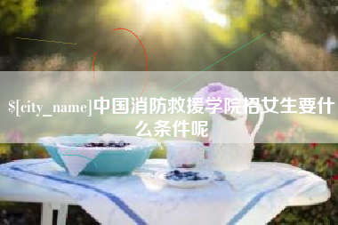 肇州中国消防救援学院招女生要什么条件呢