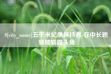 肇州五千米纪录保持者-在中长跑领域崭露头角