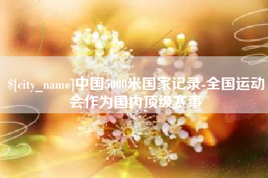 肇州中国5000米国家记录-全国运动会作为国内顶级赛事