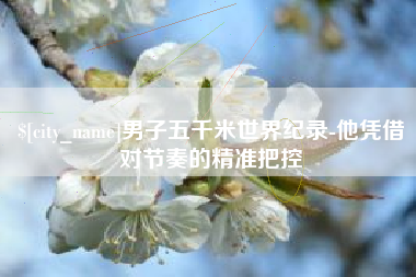 肇州男子五千米世界纪录-他凭借对节奏的精准把控