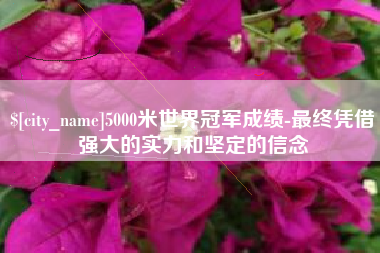 肇州5000米世界冠军成绩-最终凭借强大的实力和坚定的信念