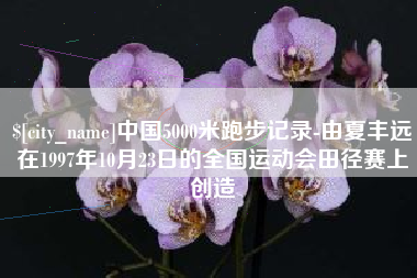 肇州中国5000米跑步记录-由夏丰远在1997年10月23日的全国运动会田径赛上创造