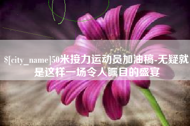 肇州50米接力运动员加油稿-无疑就是这样一场令人瞩目的盛宴