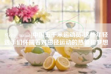 肇州中国五千米运动员-这些年轻选手们怀揣着对田径运动的热爱和梦想