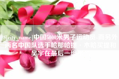 肇州中国5000米男子运动员-而另外两名中国队选手哈那哈提·木哈买提和吴宇在最后一组出场