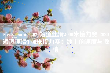 肇州2020短道速滑3000米接力赛-2020短道速滑3000米接力赛：冰上的速度与激情