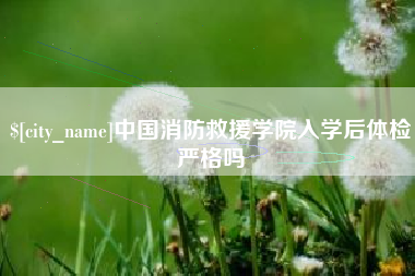 肇州中国消防救援学院入学后体检严格吗