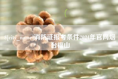 肇州消防证报考条件2024年官网烟台福山
