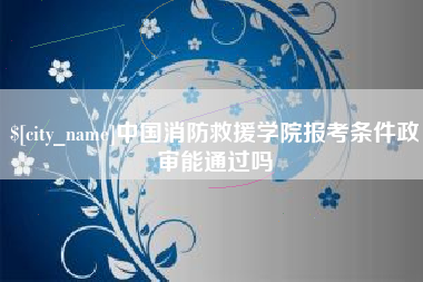 肇州中国消防救援学院报考条件政审能通过吗